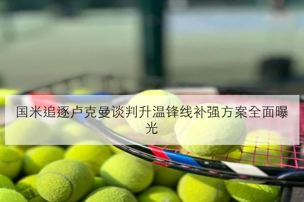 国米追逐卢克曼谈判升温锋线补强方案全面曝光