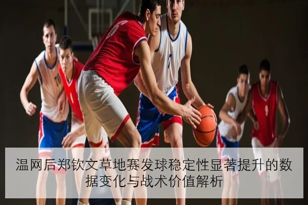 温网后郑钦文草地赛发球稳定性显著提升的数据变化与战术价值解析